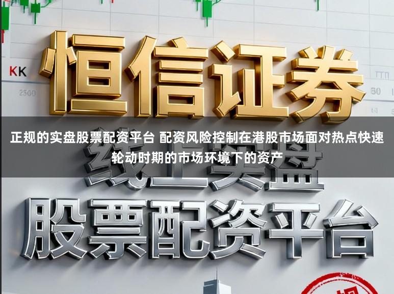 正规的实盘股票配资平台 配资风险控制在港股市场面对热点快速轮动时期的市场环境下的资产