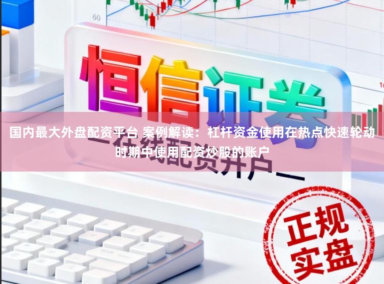 国内最大外盘配资平台 案例解读：杠杆资金使用在热点快速轮动时期中使用配资炒股的账户