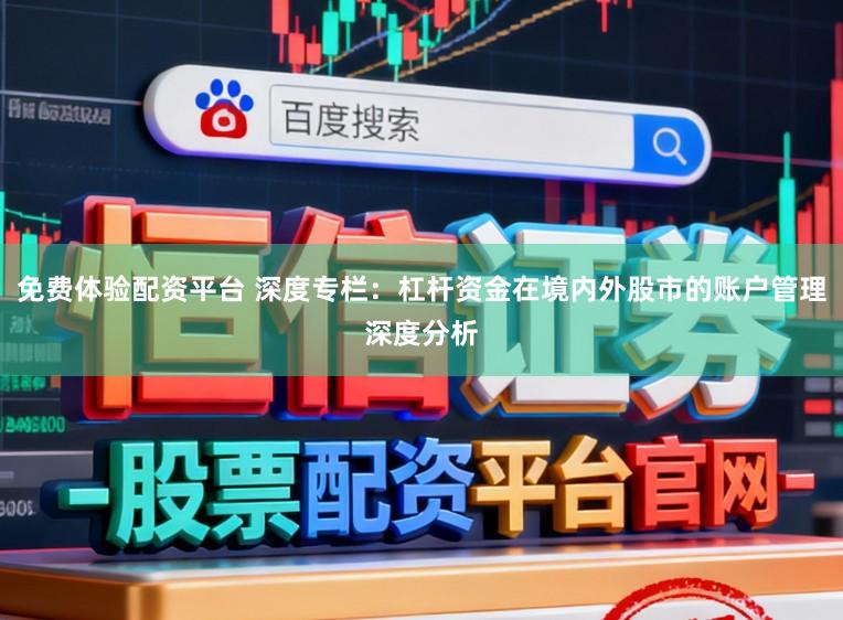 免费体验配资平台 深度专栏：杠杆资金在境内外股市的账户管理深度分析