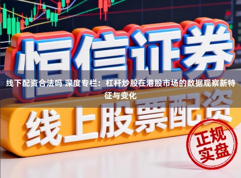 线下配资合法吗 深度专栏：杠杆炒股在港股市场的数据观察新特征与变化
