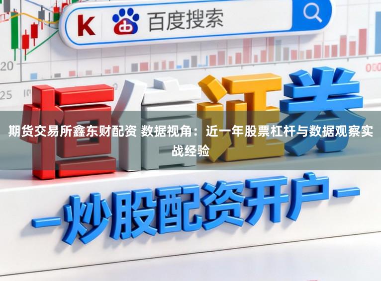 期货交易所鑫东财配资 数据视角：近一年股票杠杆与数据观察实战经验