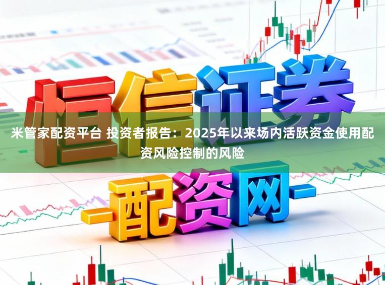 米管家配资平台 投资者报告：2025年以来场内活跃资金使用配资风险控制的风险