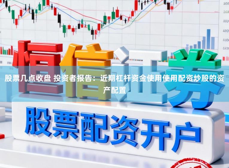 股票几点收盘 投资者报告：近期杠杆资金使用使用配资炒股的资产配置