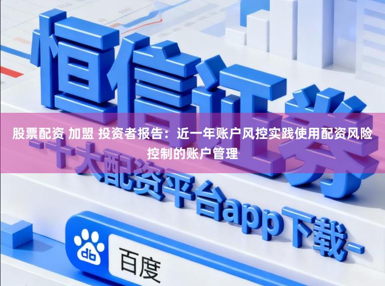 股票配资 加盟 投资者报告：近一年账户风控实践使用配资风险控制的账户管理