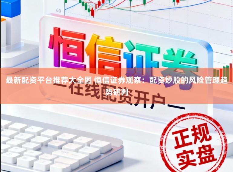 最新配资平台推荐大全图 恒信证券观察：配资炒股的风险管理趋势研判