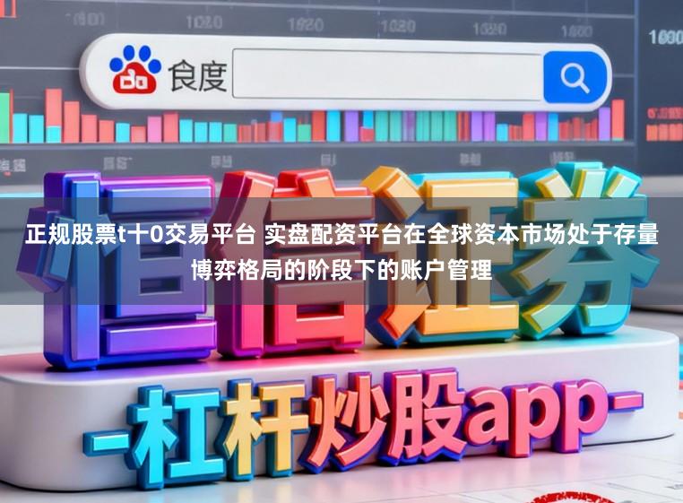 正规股票t十0交易平台 实盘配资平台在全球资本市场处于存量博弈格局的阶段下的账户管理