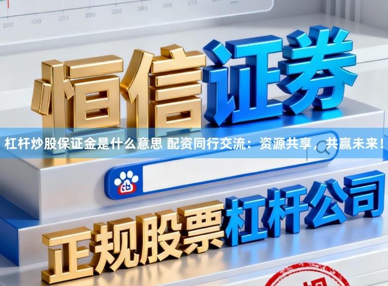 杠杆炒股保证金是什么意思 配资同行交流：资源共享，共赢未来！