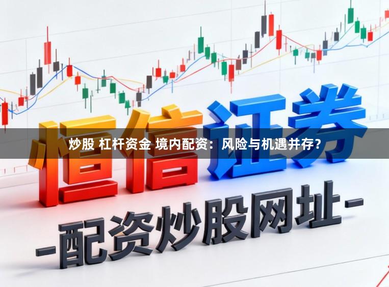 炒股 杠杆资金 境内配资：风险与机遇并存？