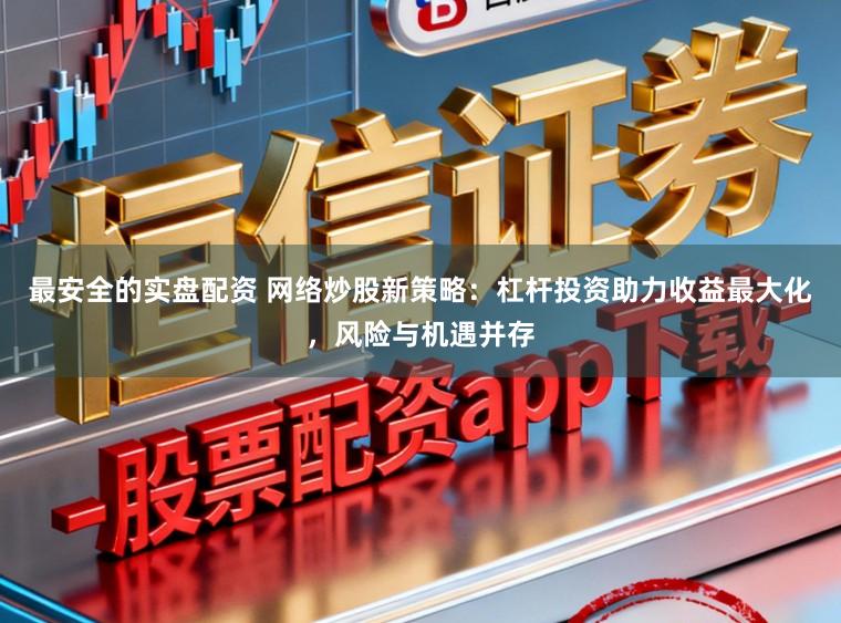 最安全的实盘配资 网络炒股新策略：杠杆投资助力收益最大化，风险与机遇并存