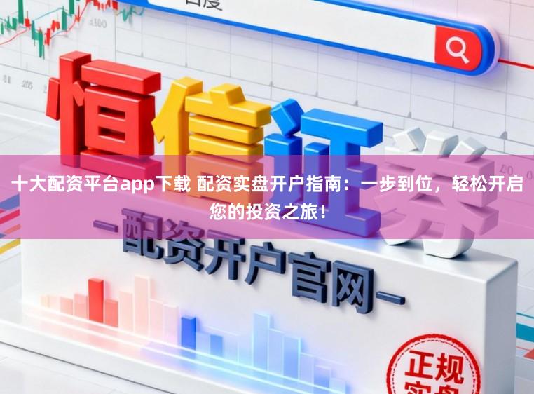 十大配资平台app下载 配资实盘开户指南：一步到位，轻松开启您的投资之旅！