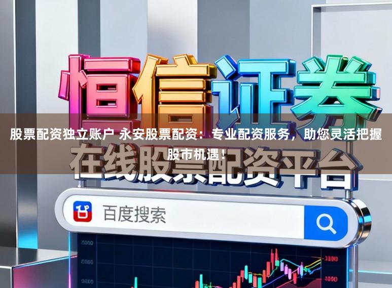 股票配资独立账户 永安股票配资：专业配资服务，助您灵活把握股市机遇！