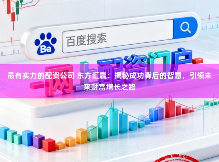 最有实力的配资公司 东方汇赢：揭秘成功背后的智慧，引领未来财富增长之路