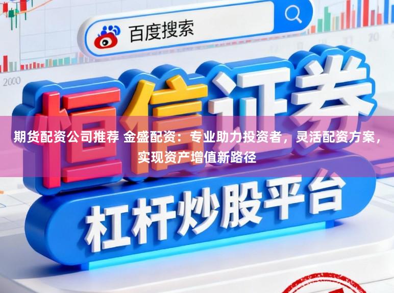 期货配资公司推荐 金盛配资：专业助力投资者，灵活配资方案，实现资产增值新路径