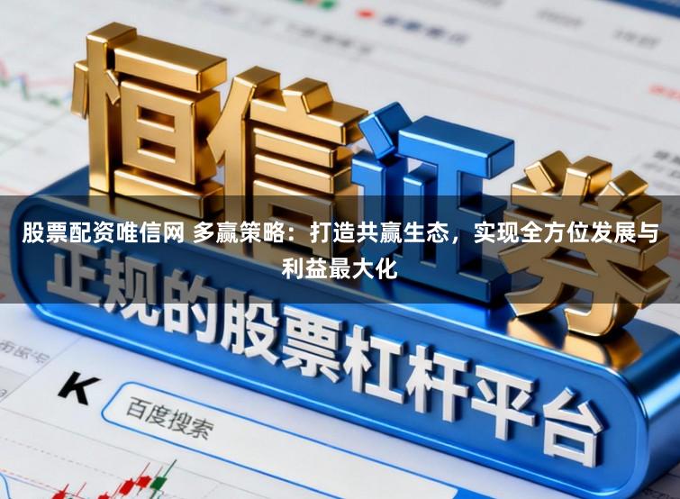 股票配资唯信网 多赢策略：打造共赢生态，实现全方位发展与利益最大化