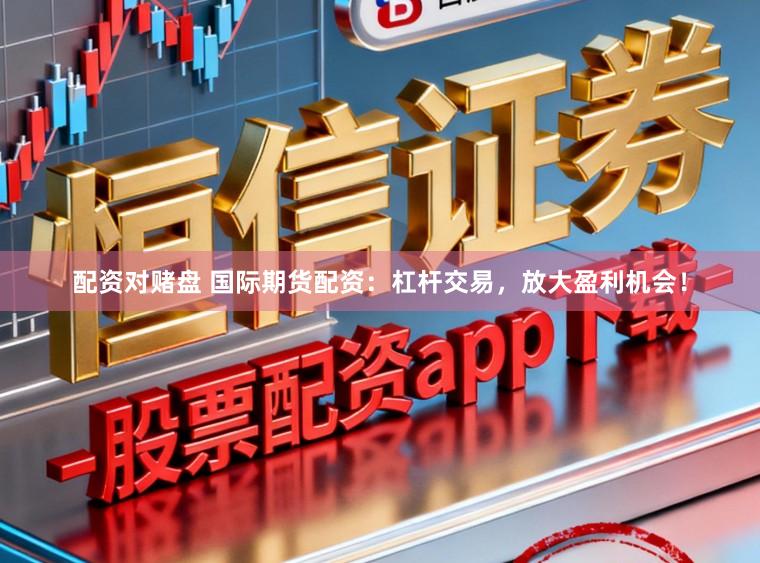 配资对赌盘 国际期货配资：杠杆交易，放大盈利机会！