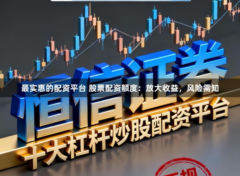 最实惠的配资平台 股票配资额度：放大收益，风险需知