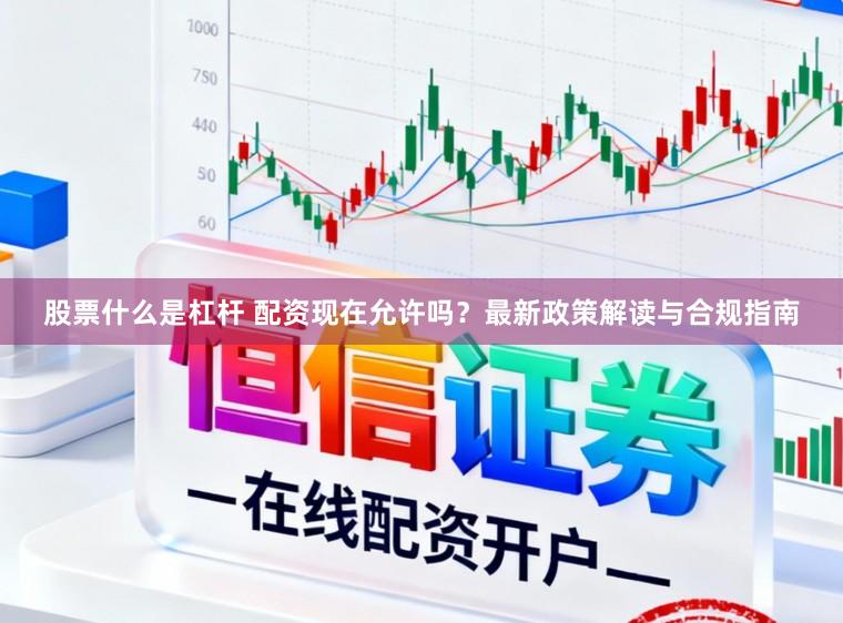 股票什么是杠杆 配资现在允许吗？最新政策解读与合规指南