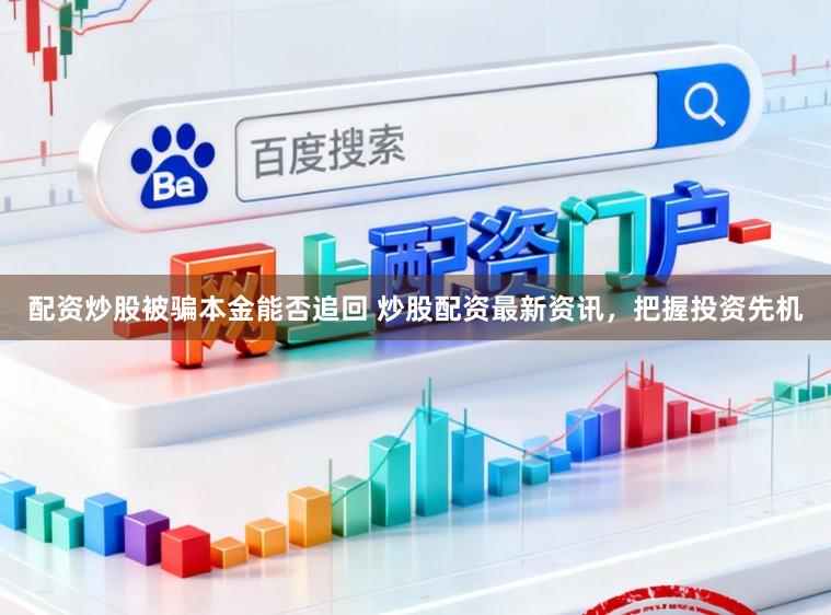 配资炒股被骗本金能否追回 炒股配资最新资讯，把握投资先机