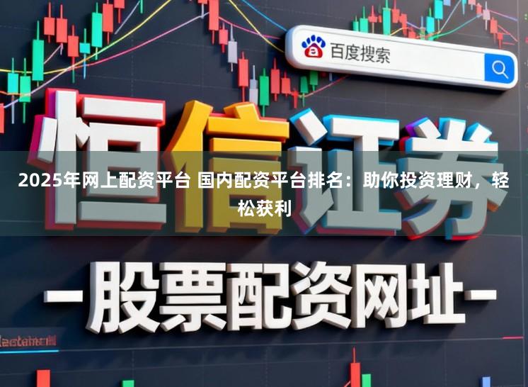 2025年网上配资平台 国内配资平台排名：助你投资理财，轻松获利