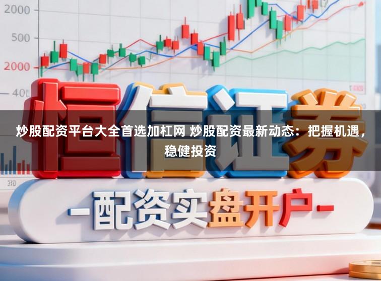炒股配资平台大全首选加杠网 炒股配资最新动态：把握机遇，稳健投资