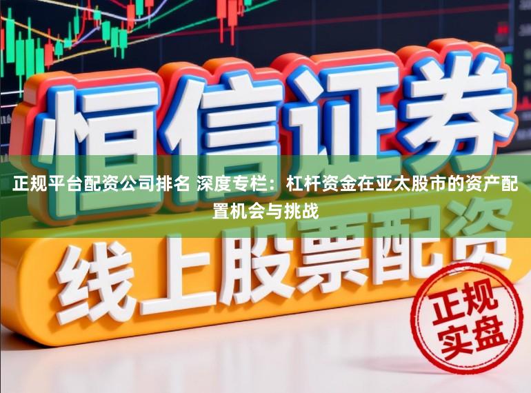 正规平台配资公司排名 深度专栏：杠杆资金在亚太股市的资产配置机会与挑战