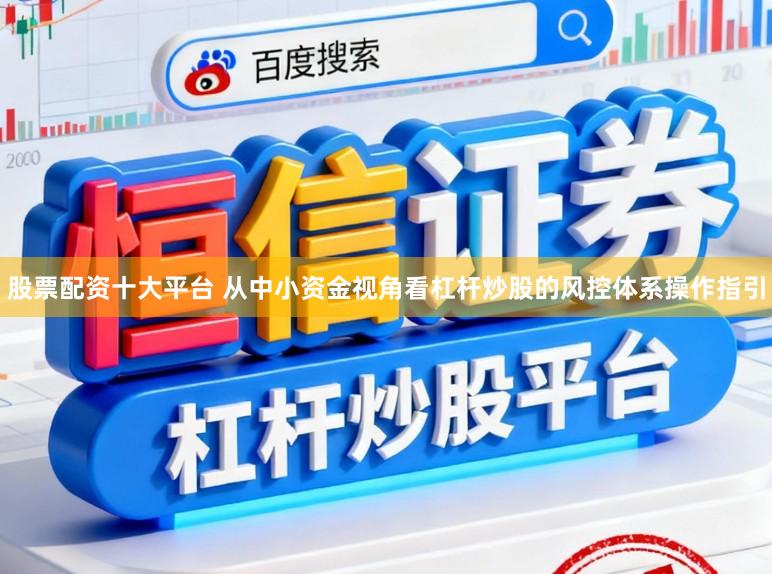 股票配资十大平台 从中小资金视角看杠杆炒股的风控体系操作指引