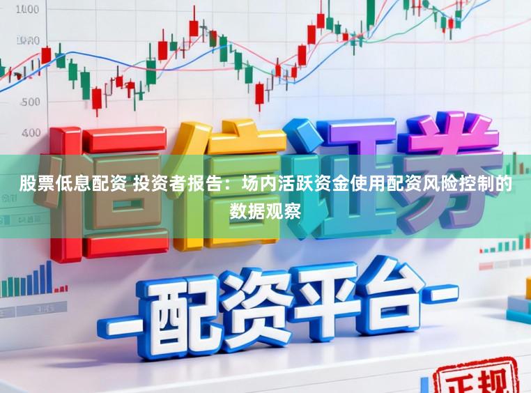 股票低息配资 投资者报告：场内活跃资金使用配资风险控制的数据观察