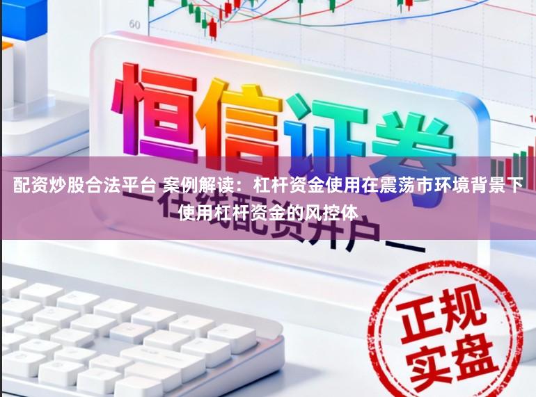 配资炒股合法平台 案例解读:杠杆资金使用在震荡市环境背景下使用杠杆资金的风控体