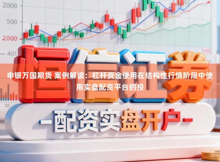 申银万国期货 案例解读：杠杆资金使用在结构性行情阶段中使用实盘配资平台的投