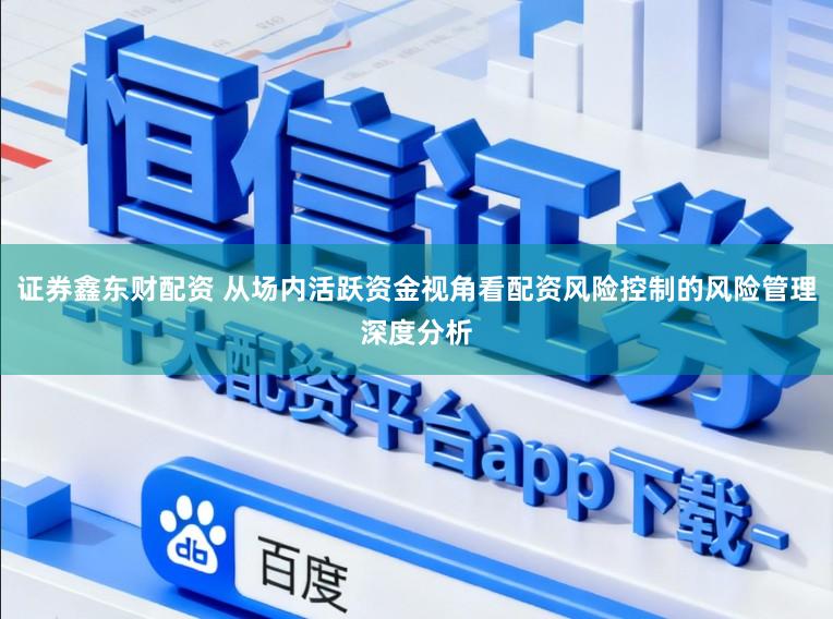 证券鑫东财配资 从场内活跃资金视角看配资风险控制的风险管理深度分析