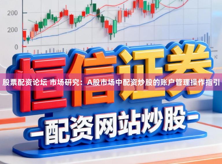 股票配资论坛 市场研究：A股市场中配资炒股的账户管理操作指引