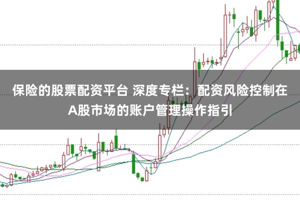 保险的股票配资平台 深度专栏：配资风险控制在A股市场的账户管理操作指引