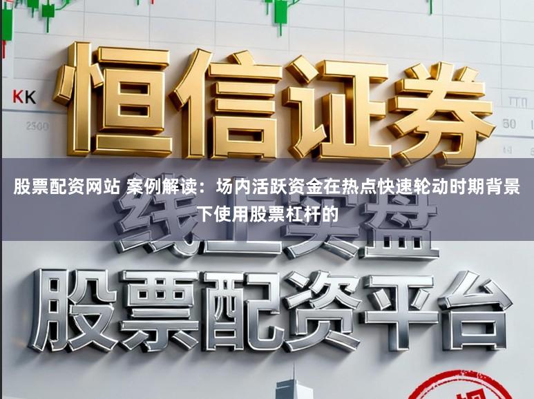 股票配资网站 案例解读：场内活跃资金在热点快速轮动时期背景下使用股票杠杆的