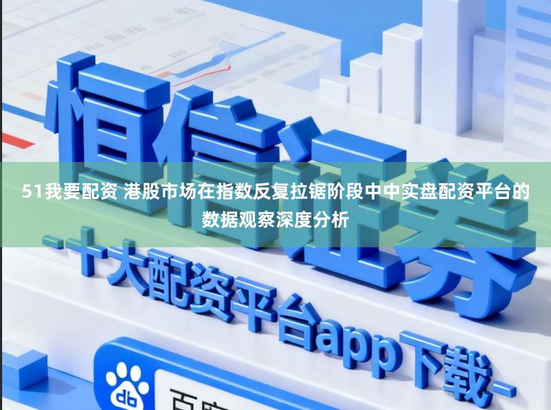 51我要配资 港股市场在指数反复拉锯阶段中中实盘配资平台的数据观察深度分析