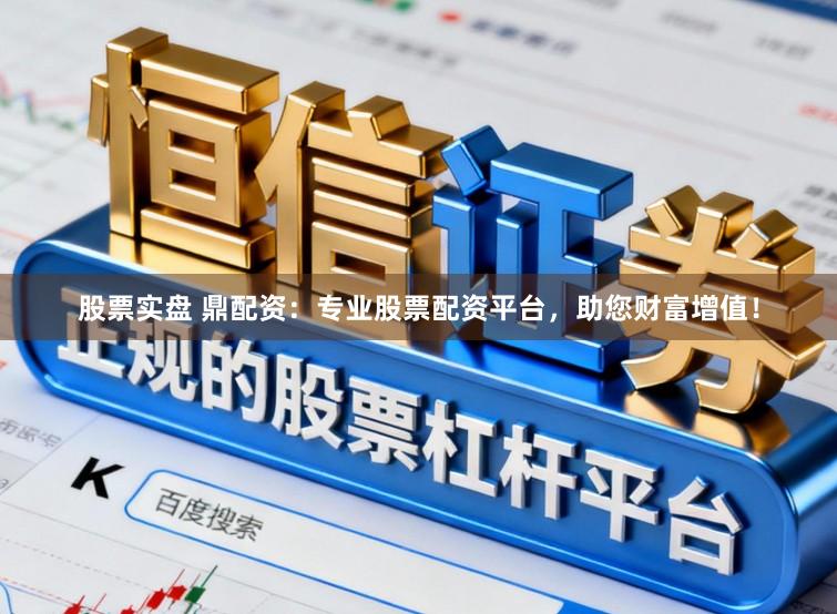 股票实盘 鼎配资：专业股票配资平台，助您财富增值！