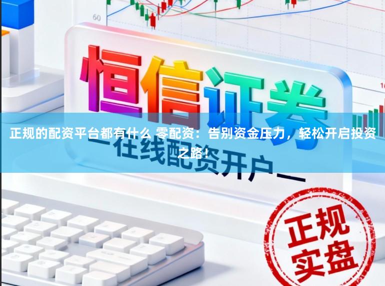 正规的配资平台都有什么 零配资：告别资金压力，轻松开启投资之路！