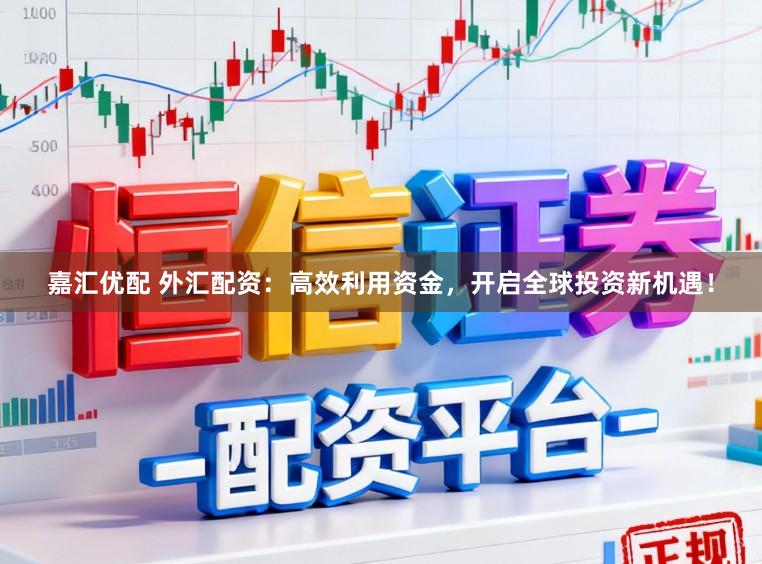 嘉汇优配 外汇配资：高效利用资金，开启全球投资新机遇！