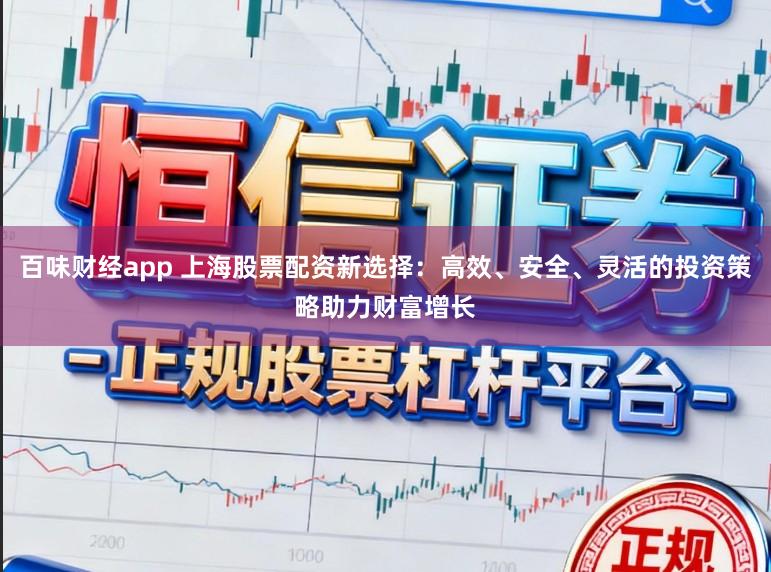 百味财经app 上海股票配资新选择：高效、安全、灵活的投资策略助力财富增长