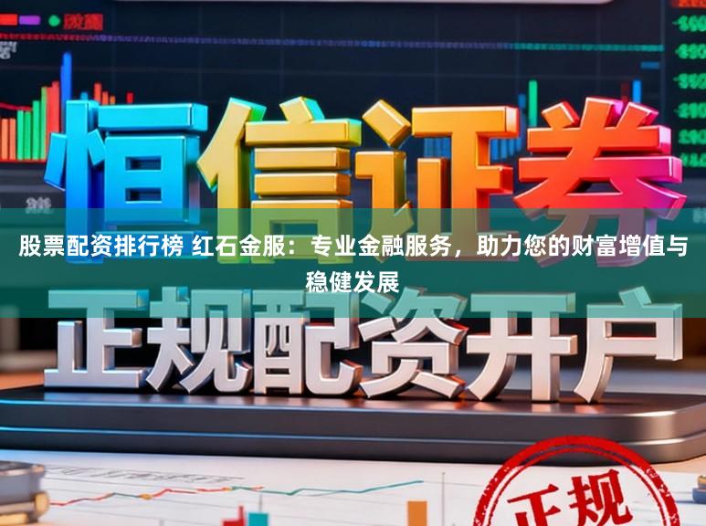 股票配资排行榜 红石金服：专业金融服务，助力您的财富增值与稳健发展