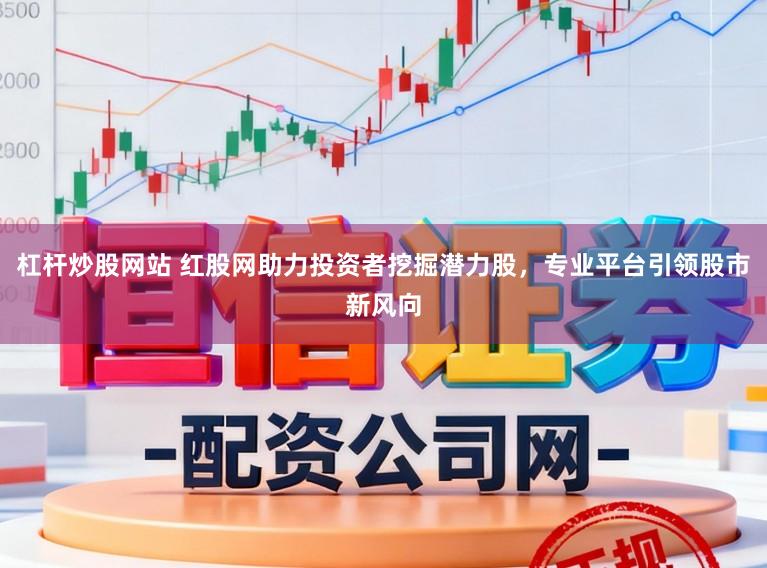 杠杆炒股网站 红股网助力投资者挖掘潜力股，专业平台引领股市新风向