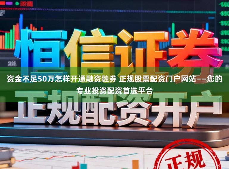 资金不足50万怎样开通融资融券 正规股票配资门户网站——您的专业投资配资首选平台