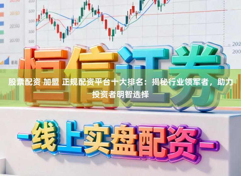 股票配资 加盟 正规配资平台十大排名：揭秘行业领军者，助力投资者明智选择