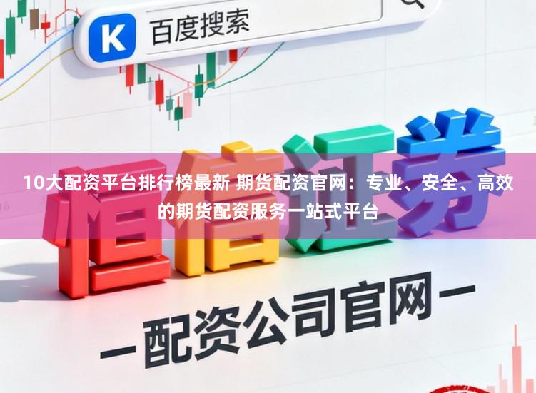 10大配资平台排行榜最新 期货配资官网:专业、安全、高效的期货配资服务一站式平台