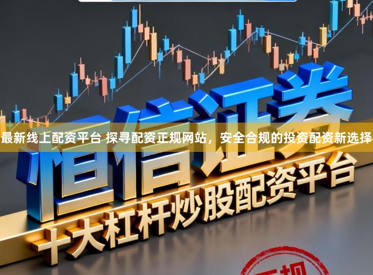 最新线上配资平台 探寻配资正规网站，安全合规的投资配资新选择