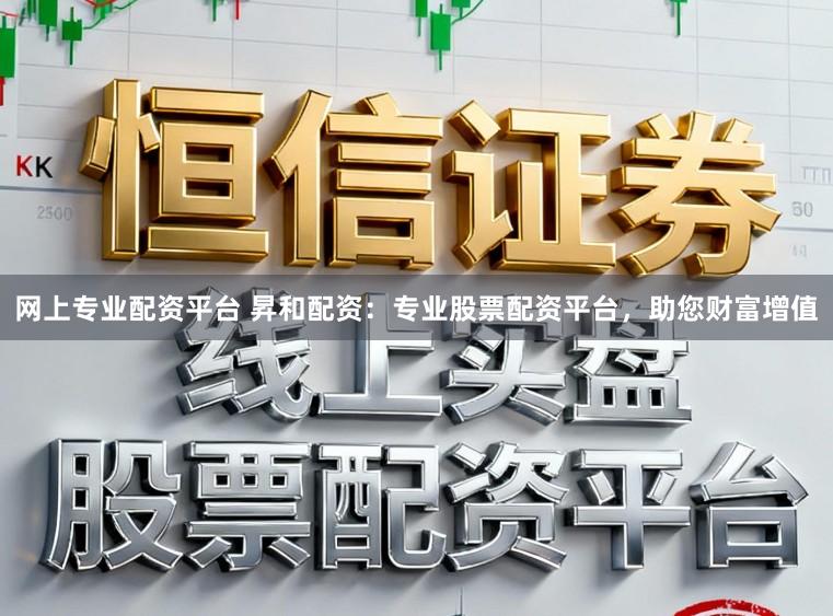 网上专业配资平台 昇和配资：专业股票配资平台，助您财富增值