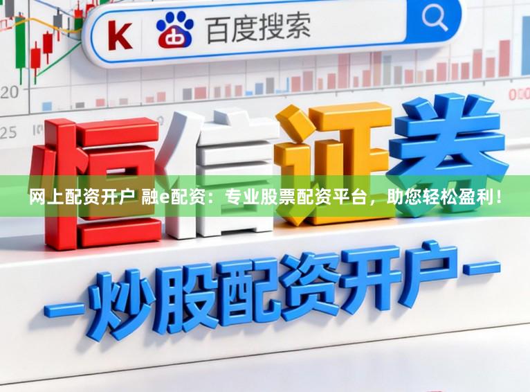 网上配资开户 融e配资：专业股票配资平台，助您轻松盈利！