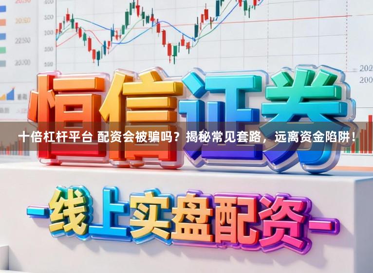 十倍杠杆平台 配资会被骗吗？揭秘常见套路，远离资金陷阱！