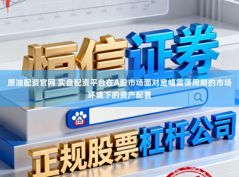 原油配资官网 实盘配资平台在A股市场面对宽幅震荡周期的市场环境下的资产配置