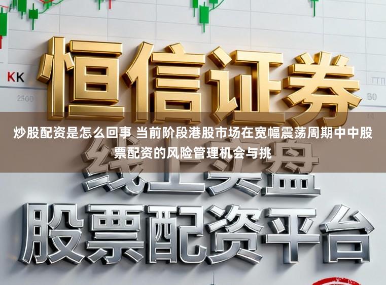 炒股配资是怎么回事 当前阶段港股市场在宽幅震荡周期中中股票配资的风险管理机会与挑