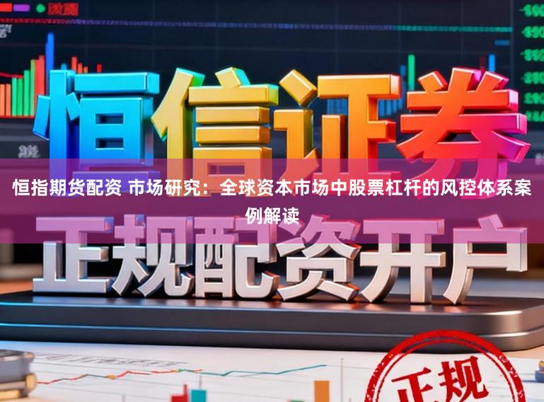 恒指期货配资 市场研究：全球资本市场中股票杠杆的风控体系案例解读